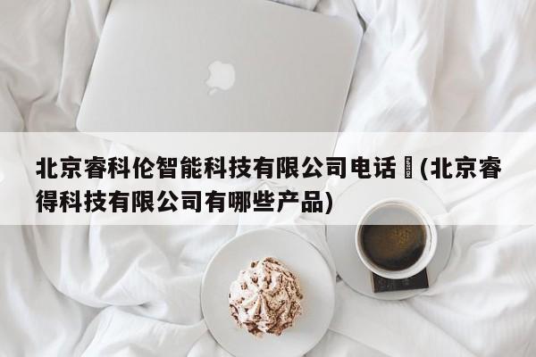 北京睿科伦智能科技有限公司电话︰(北京睿得科技有限公司有哪些产品)