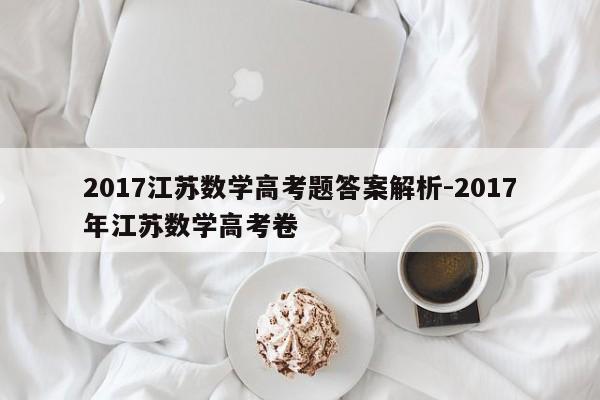 2017江苏数学高考题答案解析-2017年江苏数学高考卷