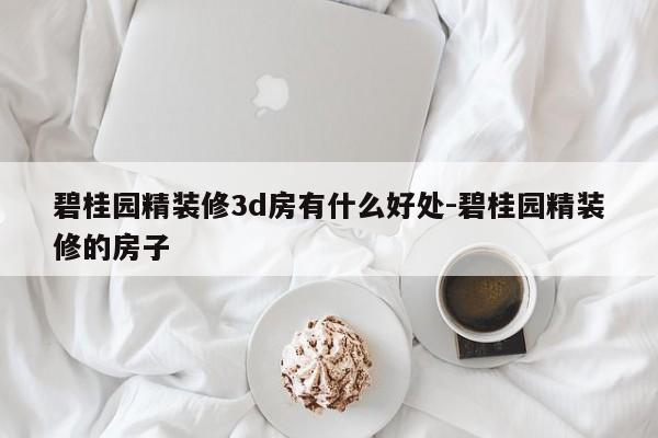 碧桂园精装修3d房有什么好处-碧桂园精装修的房子