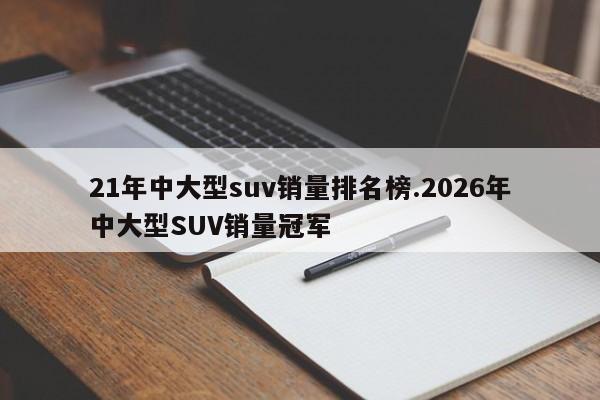 21年中大型suv销量排名榜.2026年中大型SUV销量冠军