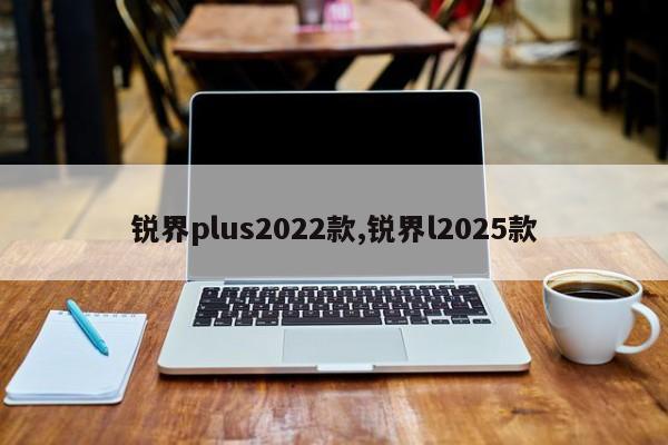 锐界plus2022款,锐界l2025款