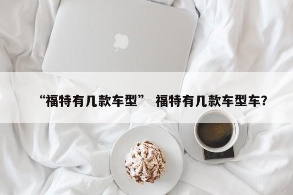 “福特有几款车型” 福特有几款车型车？