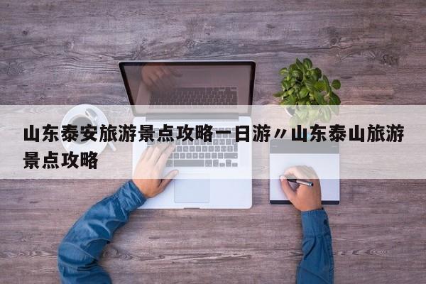 山东泰安旅游景点攻略一日游〃山东泰山旅游景点攻略