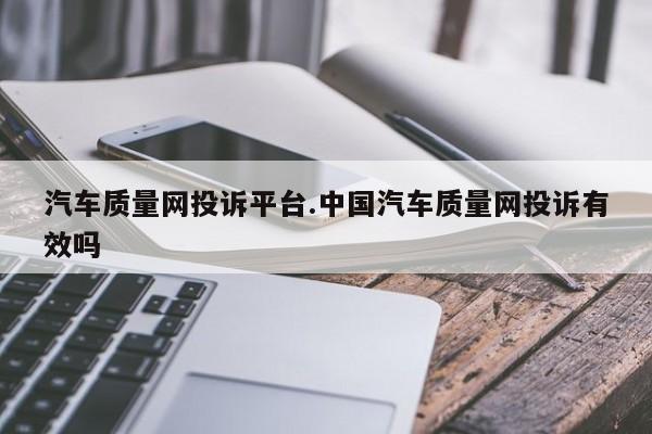汽车质量网投诉平台.中国汽车质量网投诉有效吗