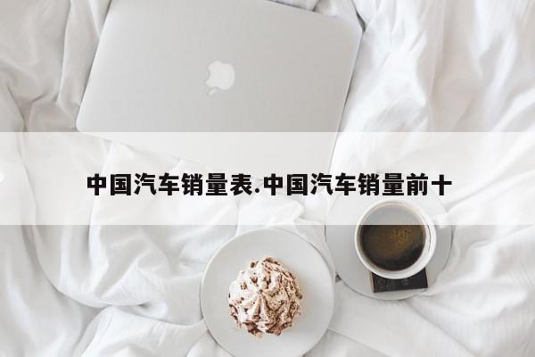 中国汽车销量表.中国汽车销量前十