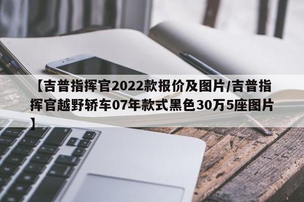 【吉普指挥官2022款报价及图片/吉普指挥官越野轿车07年款式黑色30万5座图片】