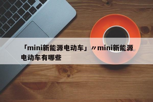 「mini新能源电动车」〃mini新能源电动车有哪些