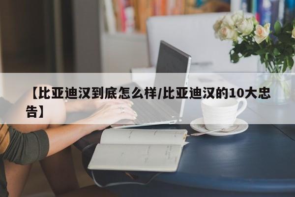 【比亚迪汉到底怎么样/比亚迪汉的10大忠告】