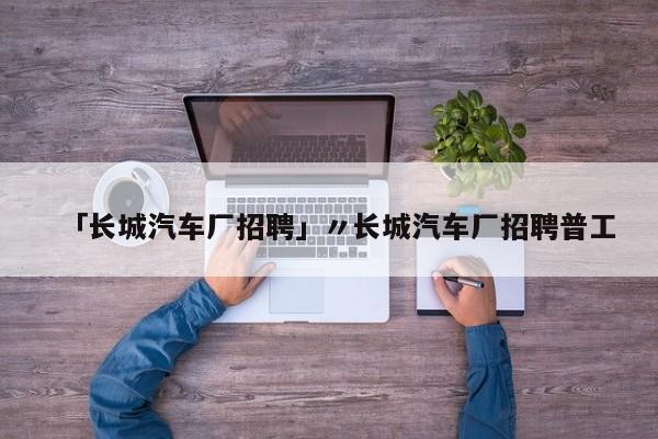 「长城汽车厂招聘」〃长城汽车厂招聘普工