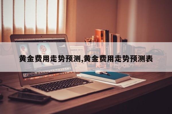 黄金费用走势预测,黄金费用走势预测表
