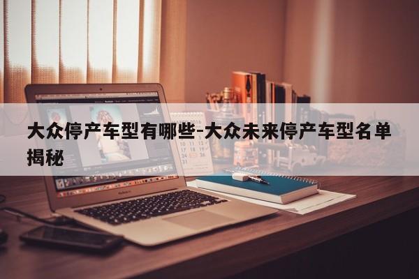 大众停产车型有哪些-大众未来停产车型名单揭秘