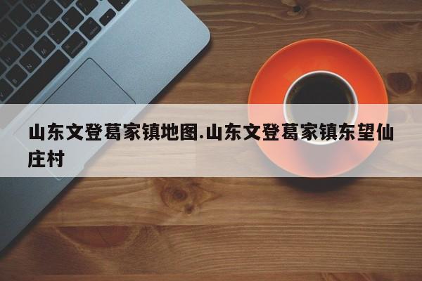 山东文登葛家镇地图.山东文登葛家镇东望仙庄村
