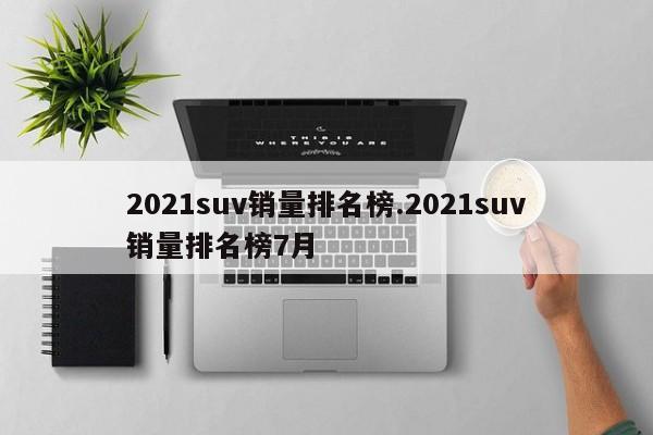2021suv销量排名榜.2021suv销量排名榜7月