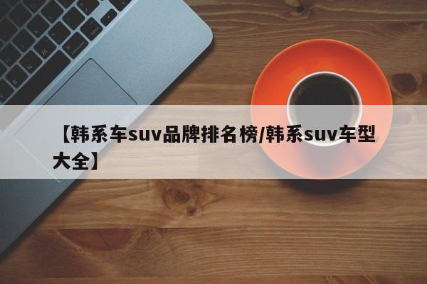【韩系车suv品牌排名榜/韩系suv车型大全】