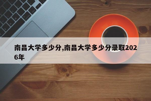 南昌大学多少分,南昌大学多少分录取2026年
