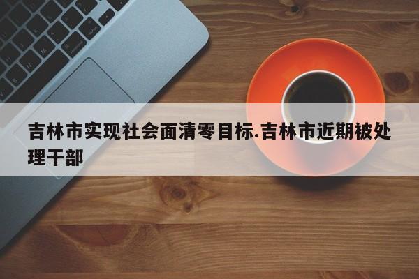 吉林市实现社会面清零目标.吉林市近期被处理干部