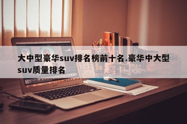 大中型豪华suv排名榜前十名.豪华中大型suv质量排名