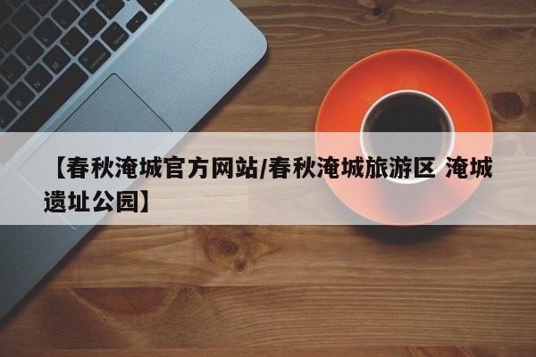 【春秋淹城官方网站/春秋淹城旅游区 淹城遗址公园】