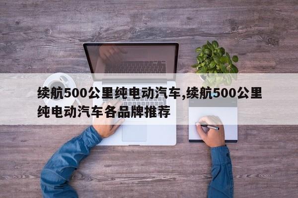 续航500公里纯电动汽车,续航500公里纯电动汽车各品牌推荐