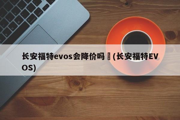 长安福特evos会降价吗︰(长安福特EVOS)