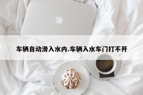 车辆自动滑入水内.车辆入水车门打不开