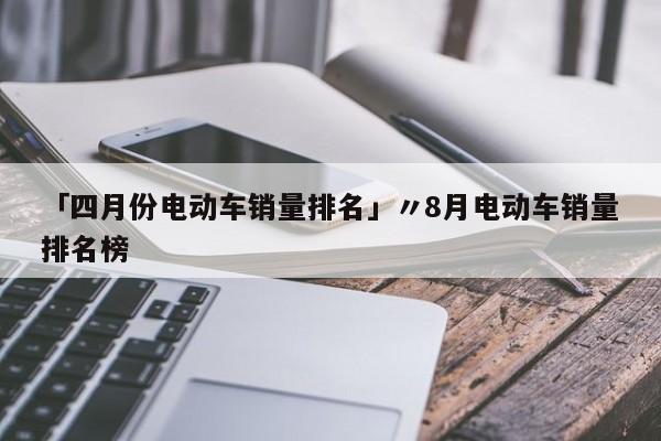 「四月份电动车销量排名」〃8月电动车销量排名榜