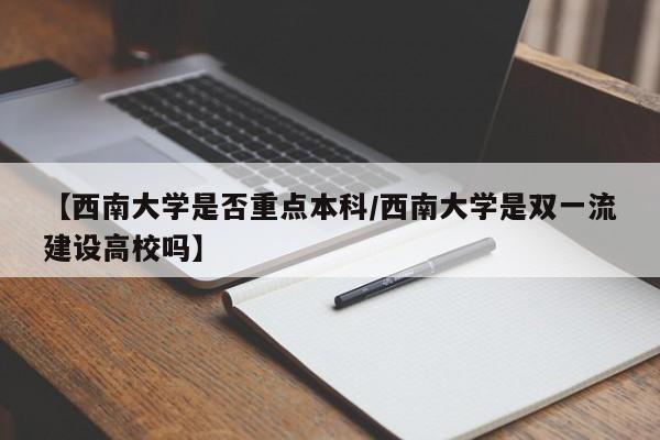 【西南大学是否重点本科/西南大学是双一流建设高校吗】