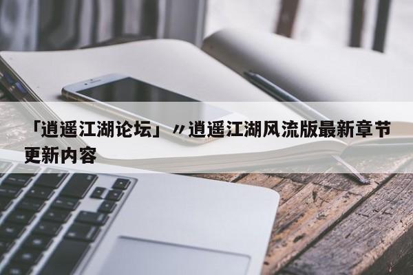 「逍遥江湖论坛」〃逍遥江湖风流版最新章节更新内容