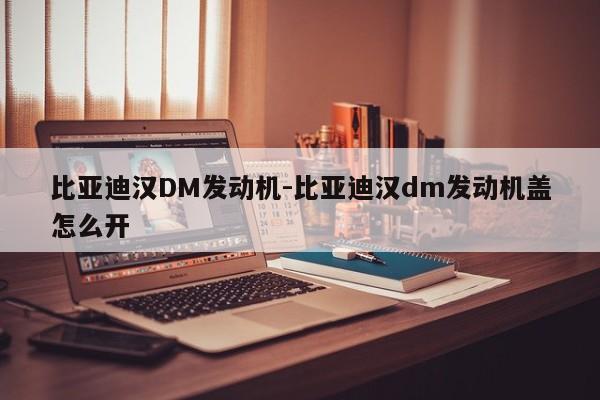 比亚迪汉DM发动机-比亚迪汉dm发动机盖怎么开