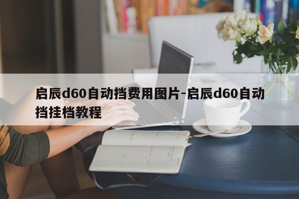 启辰d60自动挡费用图片-启辰d60自动挡挂档教程
