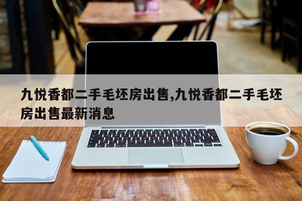 九悦香都二手毛坯房出售,九悦香都二手毛坯房出售最新消息