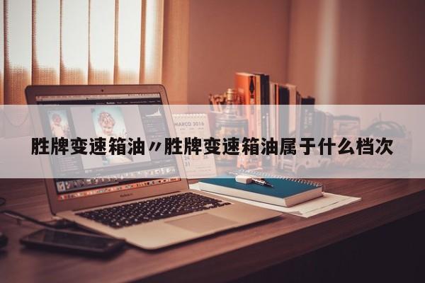 胜牌变速箱油〃胜牌变速箱油属于什么档次
