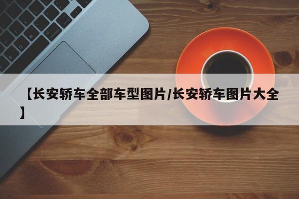 【长安轿车全部车型图片/长安轿车图片大全】