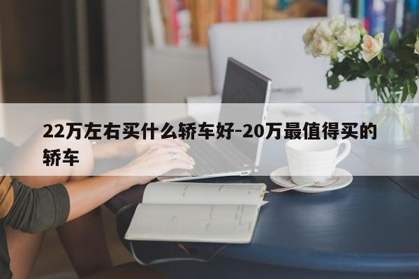22万左右买什么轿车好-20万最值得买的轿车