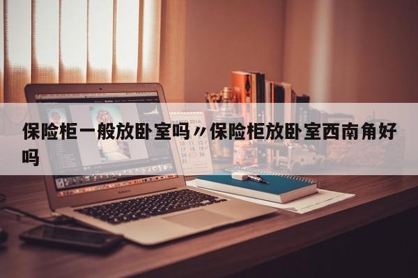 保险柜一般放卧室吗〃保险柜放卧室西南角好吗
