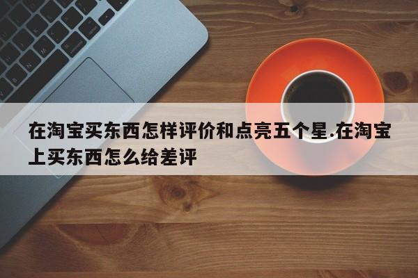 在淘宝买东西怎样评价和点亮五个星.在淘宝上买东西怎么给差评