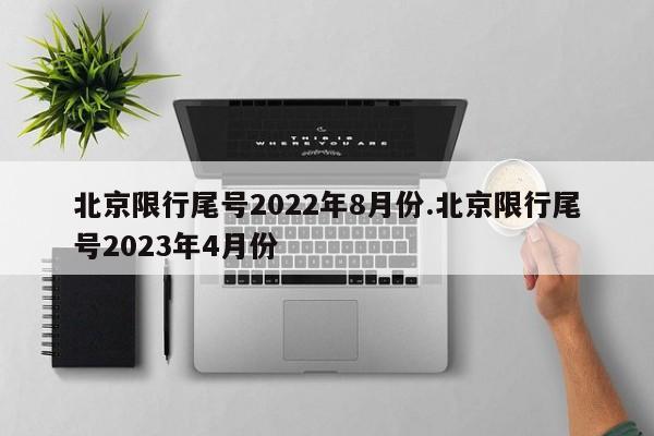 北京限行尾号2022年8月份.北京限行尾号2023年4月份