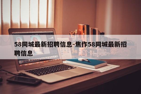 58同城最新招聘信息-焦作58同城最新招聘信息
