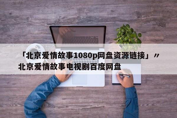 「北京爱情故事1080p网盘资源链接」〃北京爱情故事电视剧百度网盘