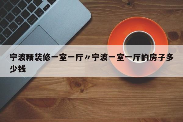 宁波精装修一室一厅〃宁波一室一厅的房子多少钱