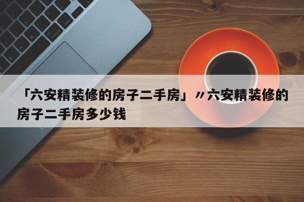「六安精装修的房子二手房」〃六安精装修的房子二手房多少钱