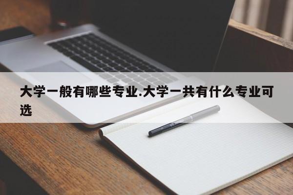 大学一般有哪些专业.大学一共有什么专业可选
