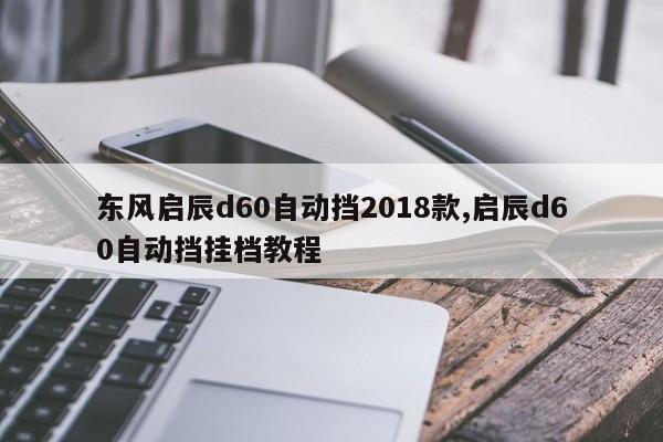 东风启辰d60自动挡2018款,启辰d60自动挡挂档教程