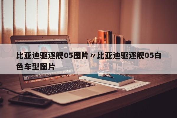 比亚迪驱逐舰05图片〃比亚迪驱逐舰05白色车型图片