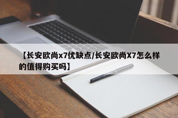 【长安欧尚x7优缺点/长安欧尚X7怎么样的值得购买吗】