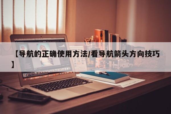 【导航的正确使用方法/看导航箭头方向技巧】