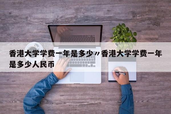 香港大学学费一年是多少〃香港大学学费一年是多少人民币