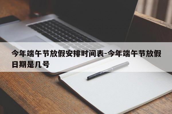 今年端午节放假安排时间表-今年端午节放假日期是几号