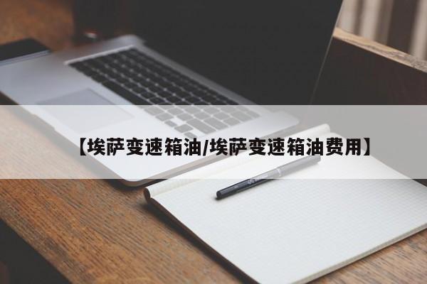 【埃萨变速箱油/埃萨变速箱油费用】