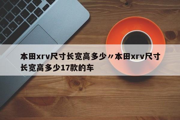 本田xrv尺寸长宽高多少〃本田xrv尺寸长宽高多少17款的车